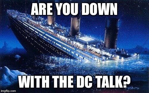 image of Titanic sinking with text “Are you down with the DC Talk?”