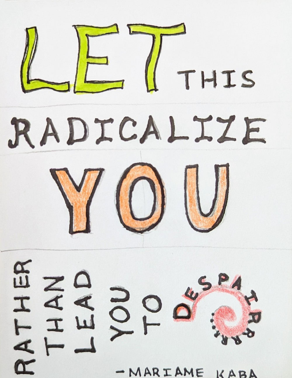 Drawn lettering that reads 'Let this radicalize you rather than lead you to despair'. All letters are uppercase. 'Let' is wavy letters that are green. 'Radicalize' has rounded corners on letters. 'You' is orange. 'Rather than lead you to' is written sideways. 'Despair' is written in a spiral with letters getting smaller and the final 'r' repeating into the vortex.