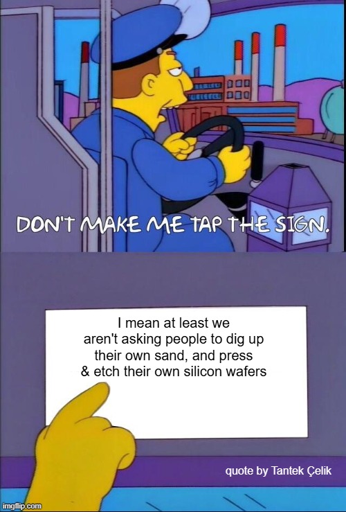 The Simpsons "don't make me tap the sign" meme with the sign reading "I mean at least we aren't asking people to dig up their own sand, and press & etch their own silicon wafers"